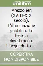 Arezzo ieri (XVIII-XIX secolo). L‘illuminazione pubblica. Le feste, i divertimenti. L‘acquedotto. I rifiuti. L‘industria. Curiosità, aneddoti Bestseller
