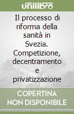 Il processo di riforma della sanità in Svezia. Competizione, decentramento e privatizzazione Reso Gratuito