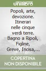 Esclusivo Popoli, arte, devozione. Itinerari nelle cinque verdi terre. Bagno a Ripoli, Figline, Greve, Incisa, Rignano in Toscana
