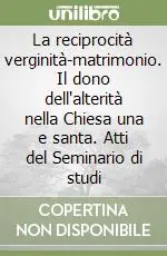 Ordina Subito La reciprocità verginità-matrimonio. Il dono dell‘alterità nella Chiesa una e santa. Atti del Seminario di studi