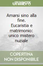 Amarsi sino alla fine. Eucaristia e matrimonio unico mistero nuziale Spedito Oggi