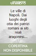 Esclusivo Le ville di Napoli. Dai luoghi degli otia dei patrizi romani ai siti reali aragonesi...