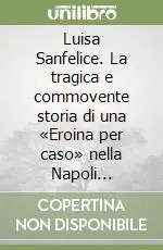 Luisa Sanfelice. La tragica e commovente storia di una «Eroina per caso» nella Napoli rivoluzionaria del 1799 Compra Adesso