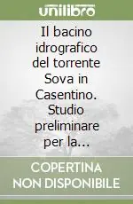 Il bacino idrografico del torrente Sova in Casentino. Studio preliminare per la pianificazione degli interventi di sistemazione idraulico-forestale... Esclusivo