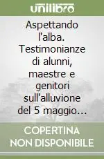 Aspettando l‘alba. Testimonianze di alunni, maestre e genitori sull‘alluvione del 5 maggio 1998 Must-Have