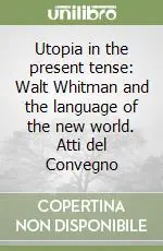 Utopia in the present tense Walt Whitman and the language of the new world. Atti del Convegno Prezzo Ridotto