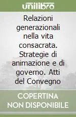 Relazioni generazionali nella vita consacrata. Strategie di animazione e di governo. Atti del Convegno Miglior Prezzo