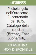 Michelangelo nell‘Ottocento. Il centenario del 1875. Catalogo della mostra (Firenze, Casa Buonarroti, 1994) Ordina Subito