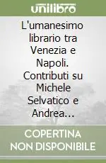 L‘umanesimo librario tra Venezia e Napoli. Contributi su Michele Selvatico e Andrea Contrario Prezzo Ridotto