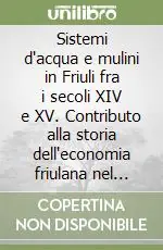 Sistemi d‘acqua e mulini in Friuli fra i secoli XIV e XV. Contributo alla storia dell‘economia friulana nel bassomedioevo Subito Disponibile