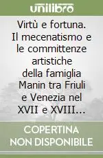 Virtù e fortuna. Il mecenatismo e le committenze artistiche della famiglia Manin tra Friuli e Venezia nel XVII e XVIII secolo Reso Gratuito