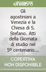 Gli agostiniani a Venezia e la Chiesa di S. Stefano. Atti della Giornata di studio nel 5º centenario della dedicazione della Chiesa di Santo Stefano (Venezia, 1995) Ordina Subito