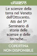 Compra Oggi Stesso Le scienze della terra nel Veneto dell‘Ottocento. Atti del 5º Seminario di storia delle scienze e delle tecniche nell‘Ottocento veneto (Venezia, 20-21 ottobre 1995)