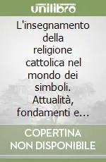 L‘insegnamento della religione cattolica nel mondo dei simboli. Attualità, fondamenti e sviluppi Vendita Finale