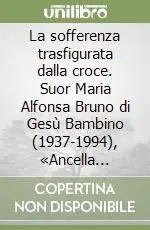 Pagamento Sicuro La sofferenza trasfigurata dalla croce. Suor Maria Alfonsa Bruno di Gesù Bambino (1937-1994), «Ancella riparatrice»