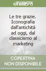 Prezzo Ridotto Le tre grazie. Iconografia dall‘antichità ad oggi, dal classicismo al marketing