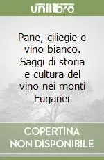 Pane, ciliegie e vino bianco. Saggi di storia e cultura del vino nei monti Euganei Consegna Rapida