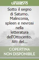 Esclusivo Sotto il segno di Saturno. Malinconia, spleen e nevrosi nella letteratura dell‘Ottocento. Atti del Seminario di studi (Molcesine, 7-9 maggio 1992)
