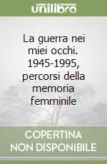 Offerta Limitata La guerra nei miei occhi. 1945-1995, percorsi della memoria femminile