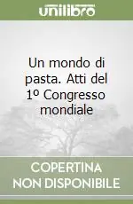 Un mondo di pasta. Atti del 1º Congresso mondiale Soddisfatti O Rimborsati