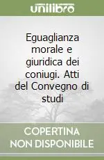 Eguaglianza morale e giuridica dei coniugi. Atti del Convegno di studi Subito Disponibile