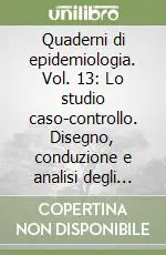 Ultima Occasione Quaderni di epidemiologia. Vol. 13 Lo studio caso-controllo. Disegno, conduzione e analisi degli studi retrospettivi