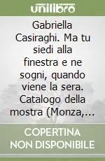 Gabriella Casiraghi. Ma tu siedi alla finestra e ne sogni, quando viene la sera. Catalogo della mostra (Monza, 1997-1998). Ediz. illustrata Offerta Speciale