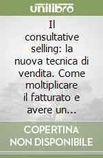 Il consultative selling la nuova tecnica di vendita. Come moltiplicare il fatturato e avere un successo continuativo Must-Have