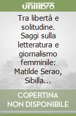 Quantità Limitata Tra libertà e solitudine. Saggi sulla letteratura e giornalismo femminile Matilde Serao, Sibilla Aleramo, Clotilde Marghieri