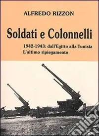 Soldati e colonnelli. 1942-1943 dall‘Egitto alla Tunisia. L‘ultimo ripiegamento Consegna Rapida