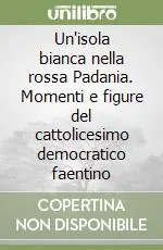 Reso Gratuito Un‘isola bianca nella rossa Padania. Momenti e figure del cattolicesimo democratico faentino