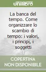 La banca del tempo. Come organizzare lo scambio di tempo i valori, i principi, i soggetti Offerta Limitata