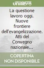 La questione lavoro oggi. Nuove frontiere dell‘evangelizzazione. Atti del Convegno nazionale (Roma, 7-10 maggio 1998) Scelto Dai Clienti