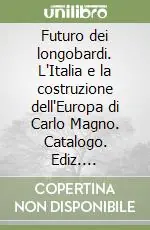 Futuro dei longobardi. L‘Italia e la costruzione dell‘Europa di Carlo Magno. Catalogo. Ediz. illustrata Novità