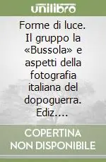 Forme di luce. Il gruppo la «Bussola» e aspetti della fotografia italiana del dopoguerra. Ediz. illustrata Promozione