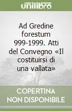 Ad Gredine forestum 999-1999. Atti del Convegno «Il costituirsi di una vallata» Nuova Collezione