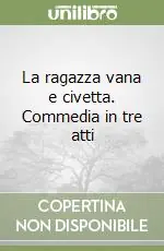 La ragazza vana e civetta. Commedia in tre atti Miglior Prezzo
