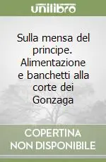Sconto Sulla mensa del principe. Alimentazione e banchetti alla corte dei Gonzaga