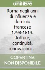 Roma negli anni di influenza e dominio francese 1798-1814. Rotture, continuità, innovazioni tra fine Settecento e inizi Ottocento Offerta Lampo