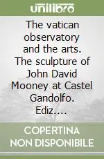 The vatican observatory and the arts. The sculpture of John David Mooney at Castel Gandolfo. Ediz. illustrata Bestseller