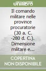 Compra Adesso Il comando militare nelle province procuratorie (30 a. C. -280 d. C.). Dimensione militare e dimensione costituzionale