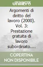 Argomenti di diritto del lavoro (2000). Vol. 3 Prestazione gratuita di lavoro subordinato. Realtà e possibilità del diritto del lavoro... Esclusivo