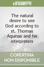 The natural desire to see God according to st. Thomas Aquinas and his interpreters A Buon Prezzo