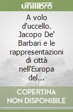 A volo d‘uccello. Jacopo De‘ Barbari e le rappresentazioni di città nell‘Europa del Rinascimento. Ediz. illustrata Prezzo Basso