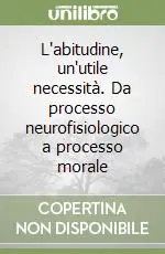L‘abitudine, un‘utile necessità. Da processo neurofisiologico a processo morale Occasione Imperdibile