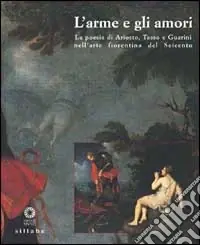 Offerta L‘Arme e gli amori. La poesia di Ariosto, Tasso e Guarini nell‘arte fiorentina del Seicento. Ediz. illustrata