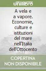 A vela e a vapore. Economie, culture e istituzioni del mare nell‘Italia dell‘Ottocento Acquista Ora