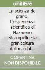 La scienza del grano. L‘esperienza scientifica di Nazareno Strampelli e la granicoltura italiana dal periodo giolittiano al secondo dopoguerra Economico
