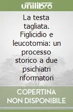 La testa tagliata. Figlicidio e leucotomia un processo storico a due psichiatri riformatori Esclusivo