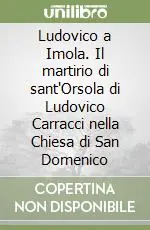 Ultime Pezzi Ludovico a Imola. Il martirio di sant‘Orsola di Ludovico Carracci nella Chiesa di San Domenico